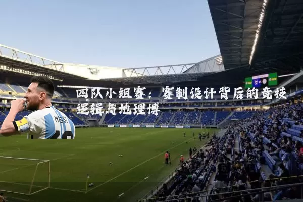 四队小组赛:赛制设计背后的竞技逻辑与地理博弈