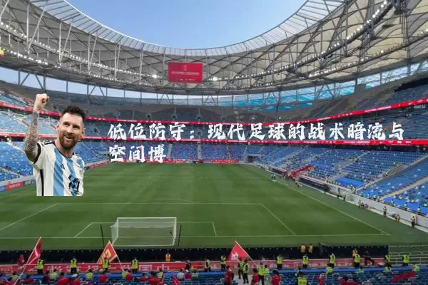 低位防守：现代足球的战术暗流与空间博弈