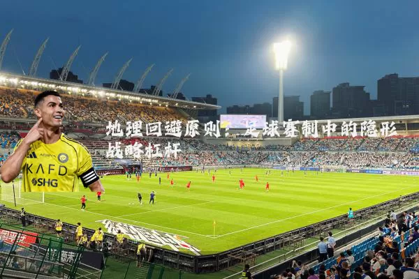 地理回避原则:足球赛制中的隐形战略杠杆
