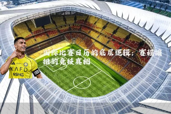 国际比赛日历的底层逻辑：赛程编排的竞技真相