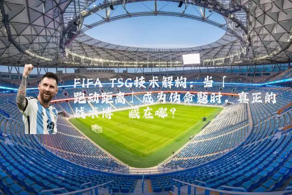 FIFA TSG技术解构:当「跑动距离」成为伪命题时,真正的战术博弈藏在哪?