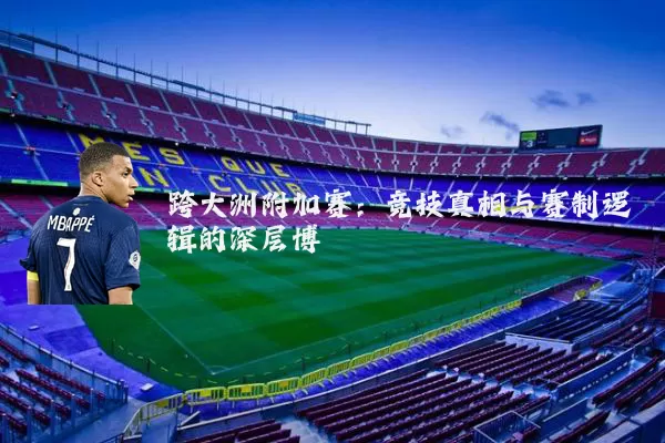 跨大洲附加赛:竞技真相与赛制逻辑的深层博弈