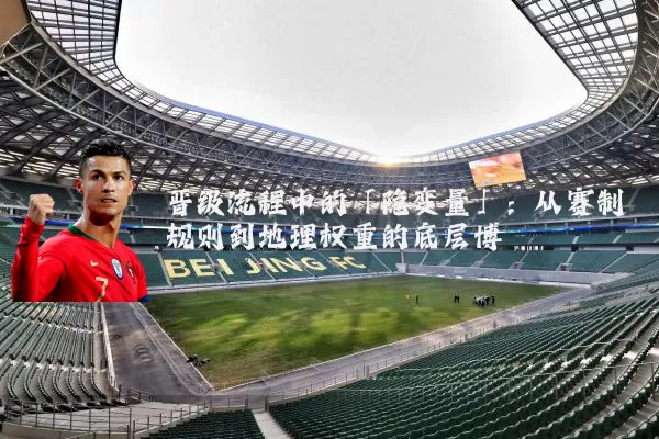 晋级流程中的「隐变量」:从赛制规则到地理权重的底层博弈